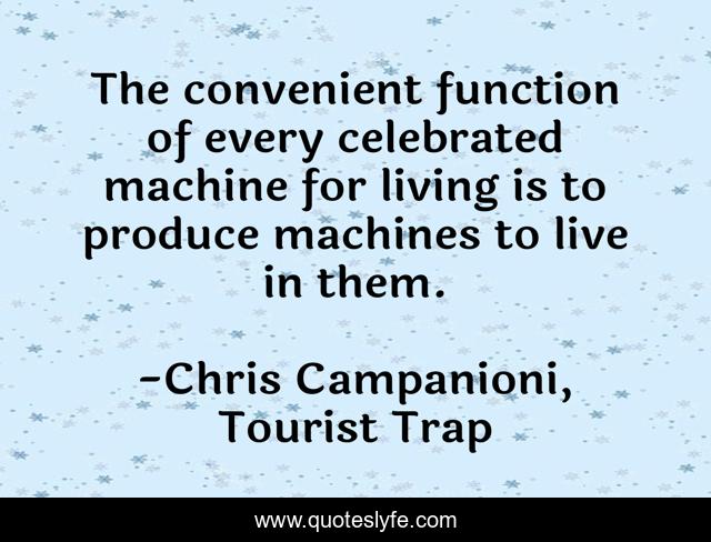 The convenient function of every celebrated machine for living is to produce machines to live in them.