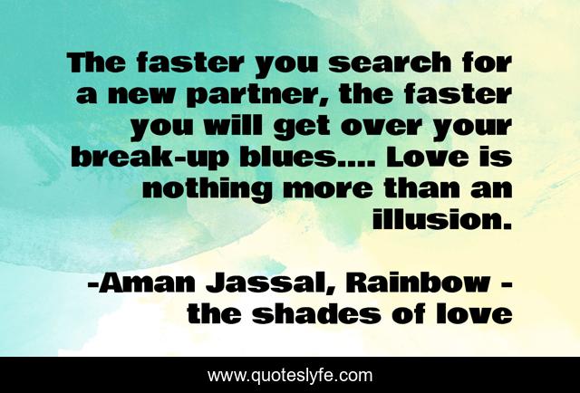 The faster you search for a new partner, the faster you will get over your break-up blues…. Love is nothing more than an illusion.