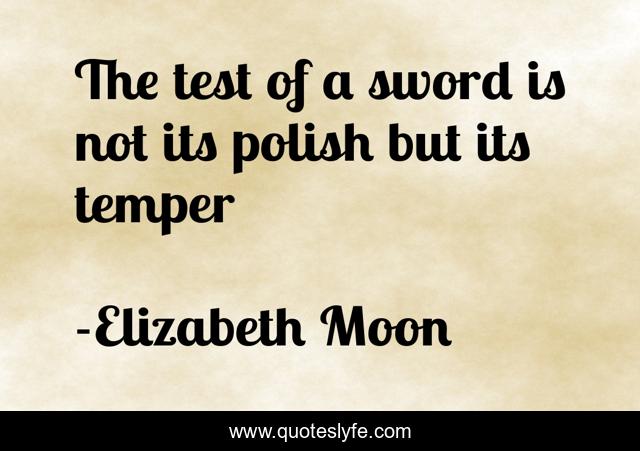 The test of a sword is not its polish but its temper