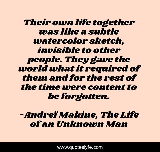 Their own life together was like a subtle watercolor sketch, invisible to other people. They gave the world what it required of them and for the rest of the time were content to be forgotten.