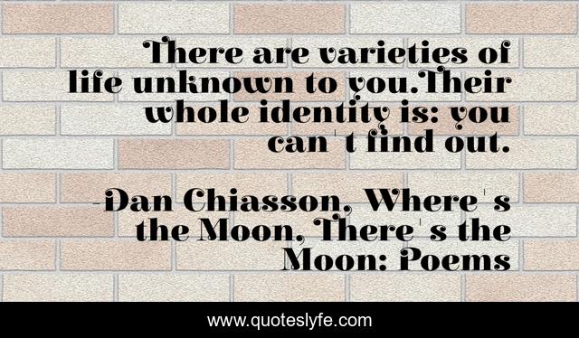 There are varieties of life unknown to you.Their whole identity is: you can't find out.