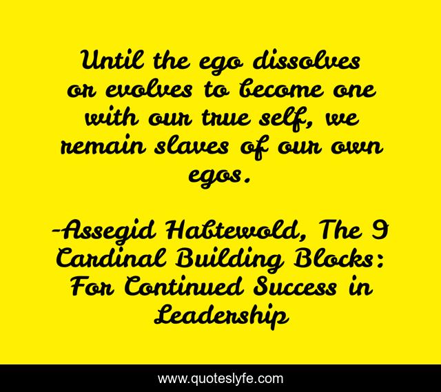Until the ego dissolves or evolves to become one with our true self, we remain slaves of our own egos.