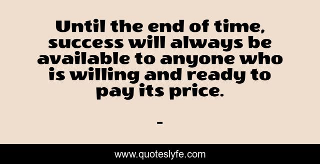 Until the end of time, success will always be available to anyone who is willing and ready to pay its price.