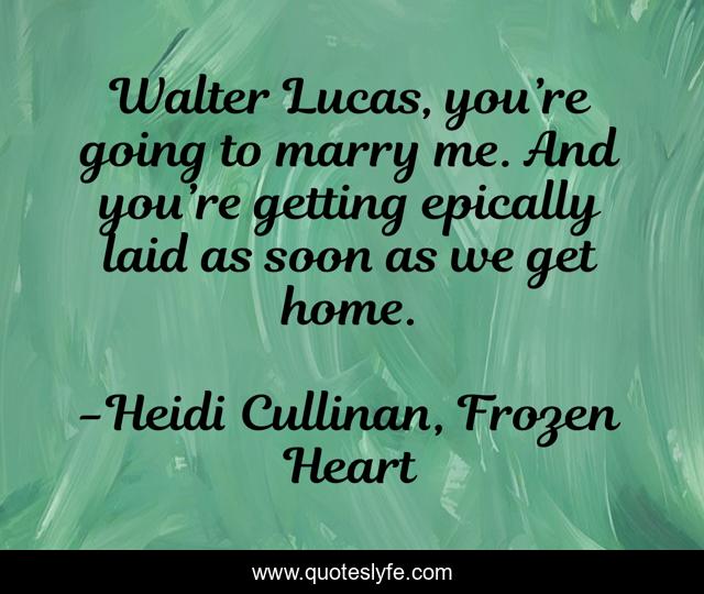 Walter Lucas, you’re going to marry me. And you’re getting epically laid as soon as we get home.