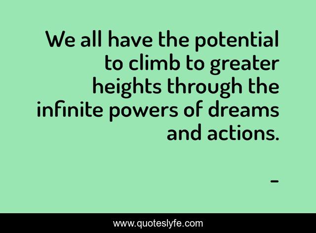 We all have the potential to climb to greater heights through the infinite powers of dreams and actions.