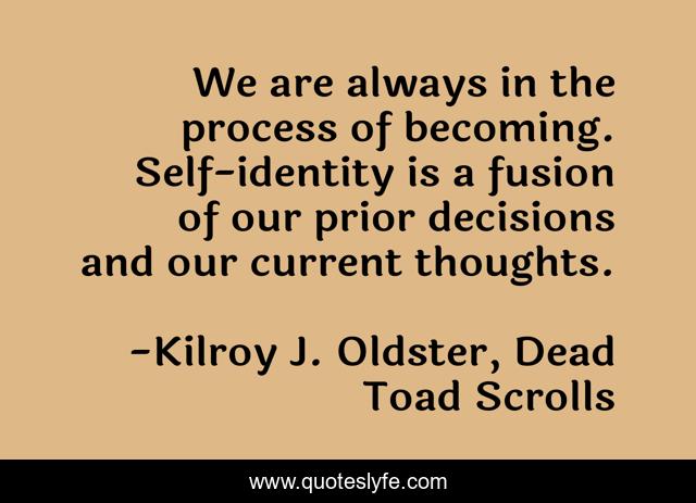 We are always in the process of becoming. Self-identity is a fusion of our prior decisions and our current thoughts.