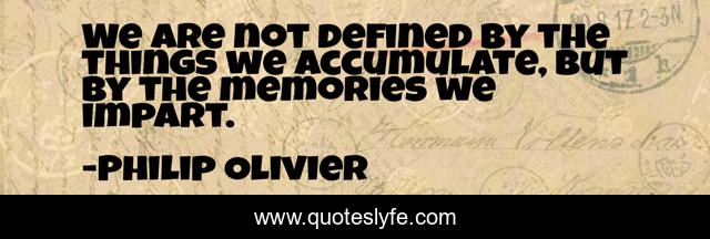 We are not defined by the things we accumulate, but by the memories we impart.