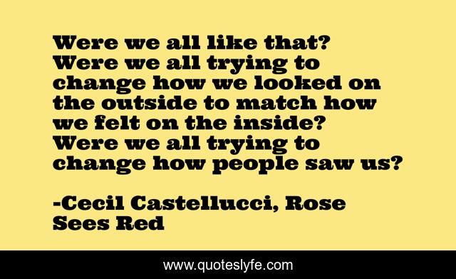 Were we all like that? Were we all trying to change how we looked on the outside to match how we felt on the inside? Were we all trying to change how people saw us?