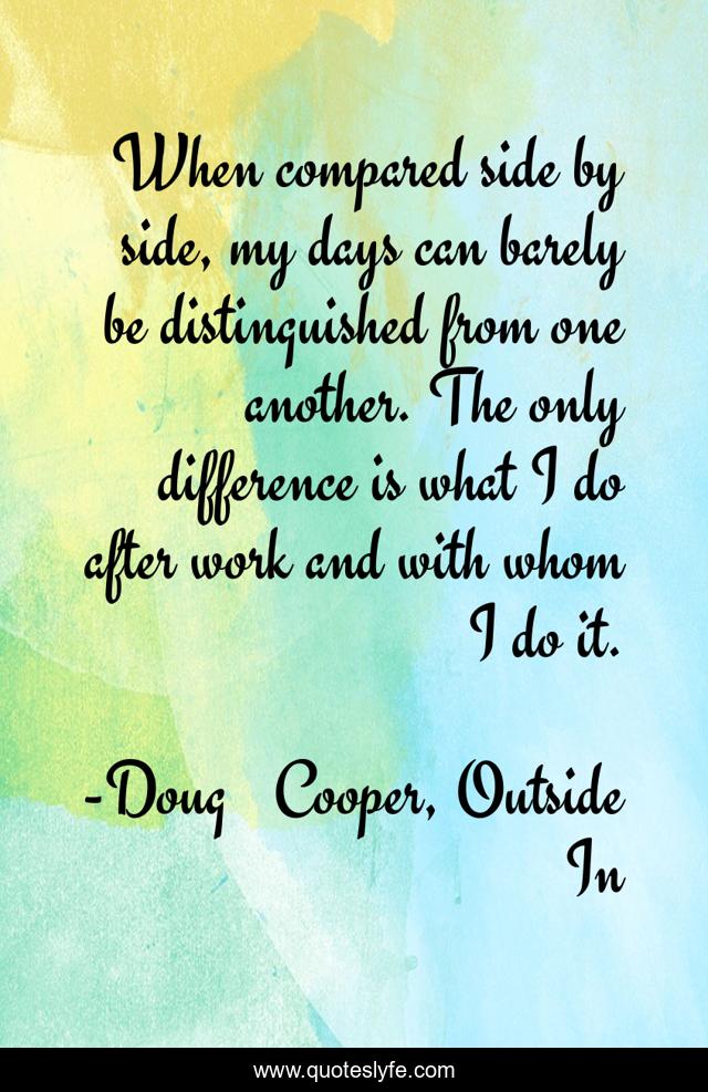 When compared side by side, my days can barely be distinguished from one another. The only difference is what I do after work and with whom I do it.