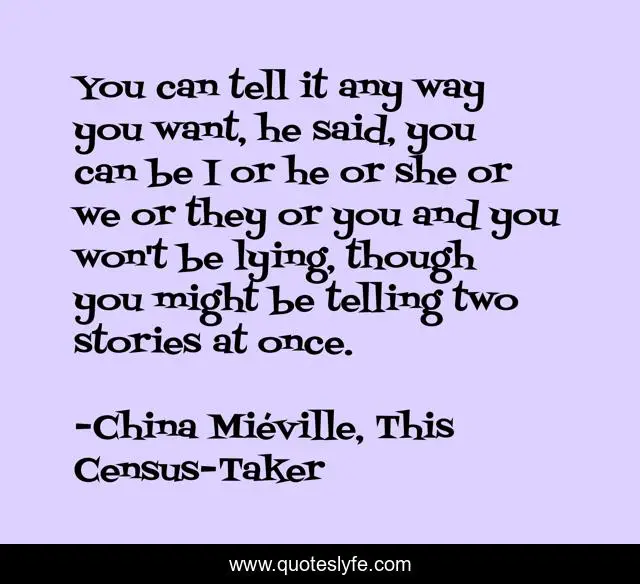 You can tell it any way you want, he said, you can be I or he or she or we or they or you and you won't be lying, though you might be telling two stories at once.