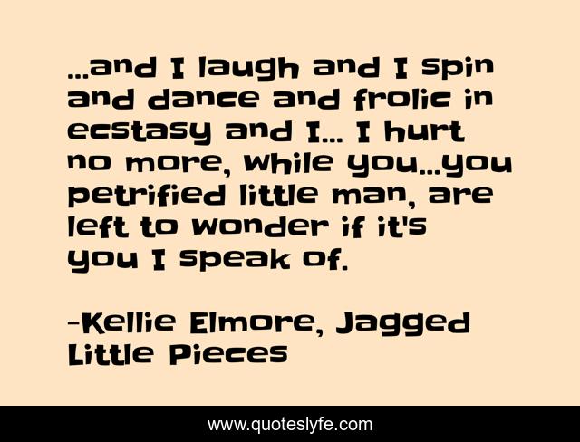 ...and I laugh and I spin and dance and frolic in ecstasy and I... I hurt no more, while you...you petrified little man, are left to wonder if it's you I speak of.