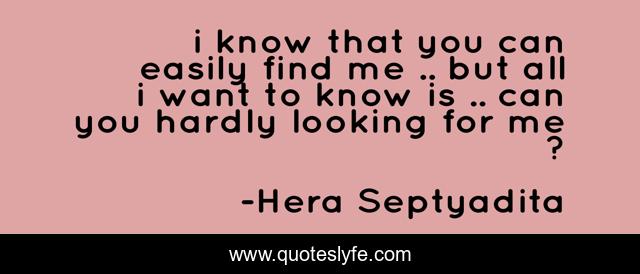 i know that you can easily find me .. but all i want to know is .. can you hardly looking for me ?