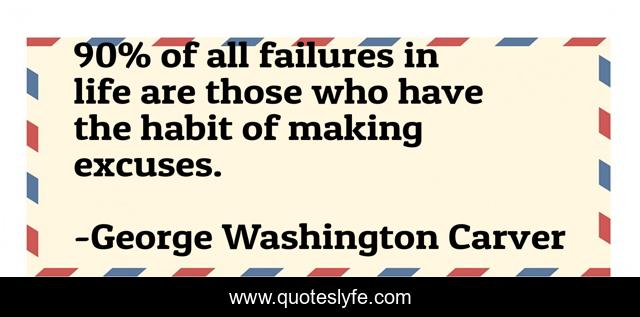90% of all failures in life are those who have the habit of making excuses.