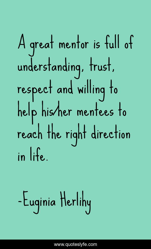 A great mentor is full of understanding, trust, respect and willing to help his/her mentees to reach the right direction in life.