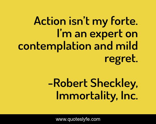 Action isn’t my forte. I’m an expert on contemplation and mild regret.