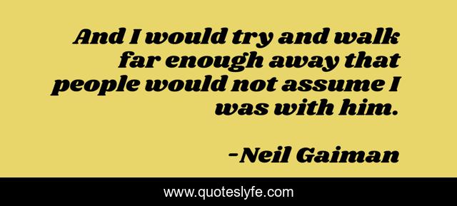 And I would try and walk far enough away that people would not assume I was with him.