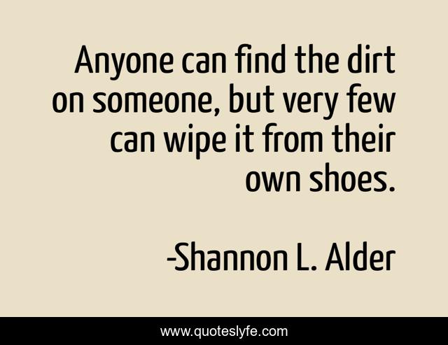 Anyone can find the dirt on someone, but very few can wipe it from their own shoes.
