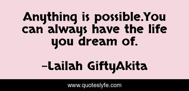 Anything is possible.You can always have the life you dream of.