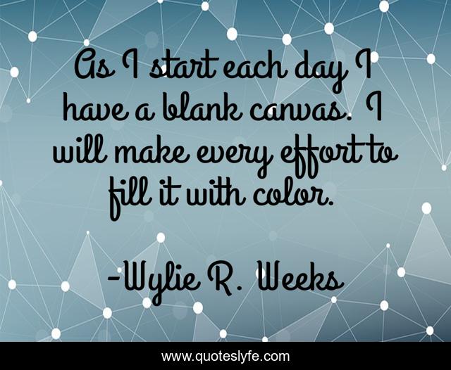 As I start each day I have a blank canvas. I will make every effort to fill it with color.