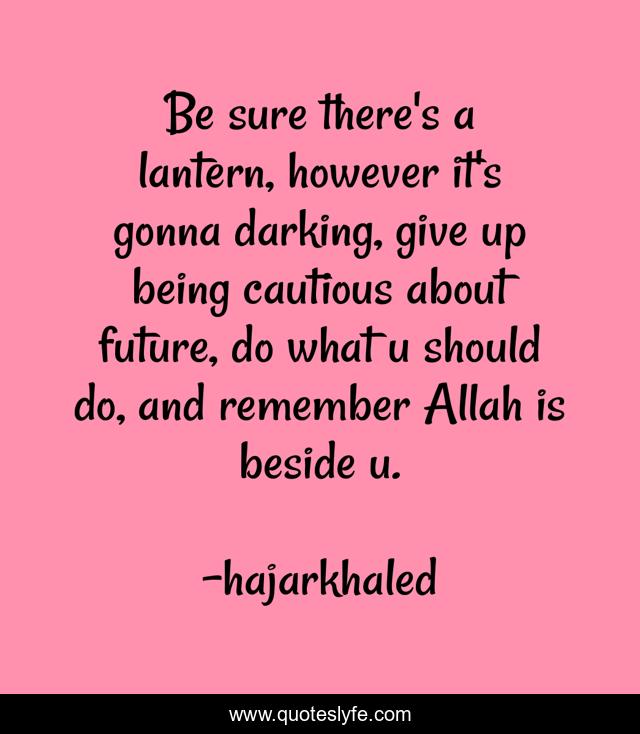 Be sure there's a lantern, however it's gonna darking, give up being cautious about future, do what u should do, and remember Allah is beside u.
