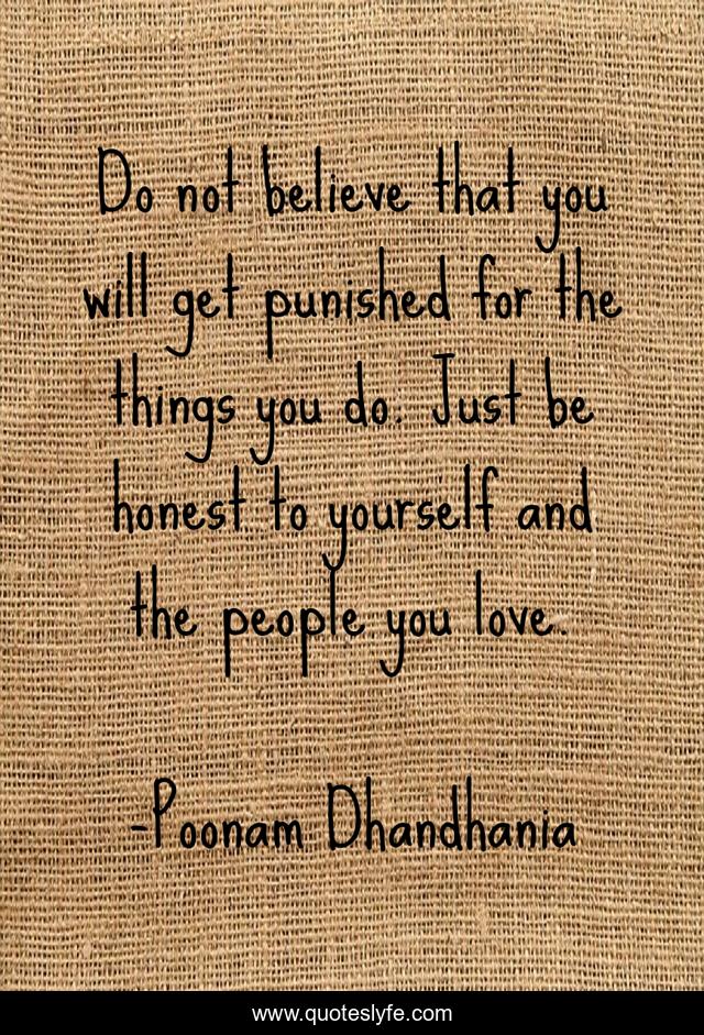 Do not believe that you will get punished for the things you do. Just be honest to yourself and the people you love.