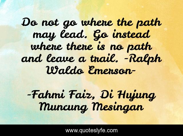 Do not go where the path may lead. Go instead where there is no path and leave a trail. -Ralph Waldo Emerson-