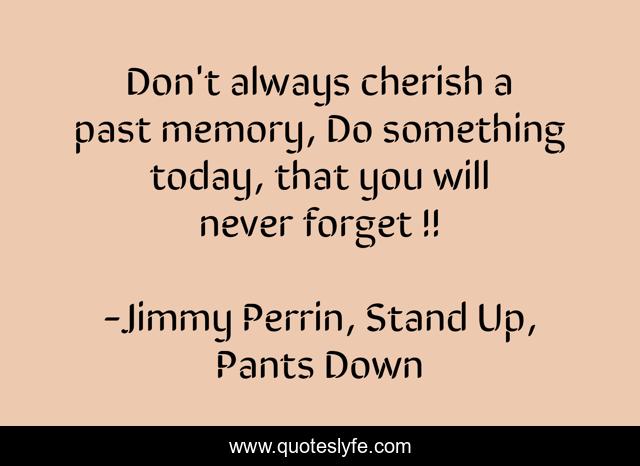 Don't always cherish a past memory, Do something today, that you will never forget !!