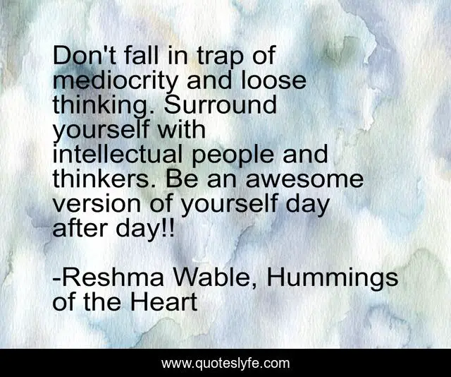 Don't fall in trap of mediocrity and loose thinking. Surround yourself with intellectual people and thinkers. Be an awesome version of yourself day after day!!