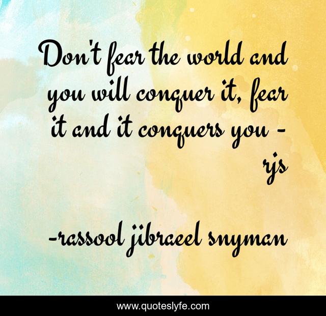 Don't fear the world and you will conquer it, fear it and it conquers you - rjs
