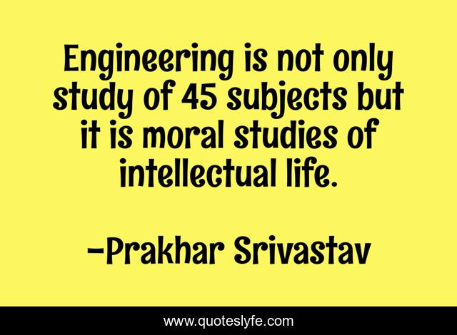 Engineering is not only study of 45 subjects but it is moral studies of intellectual life.