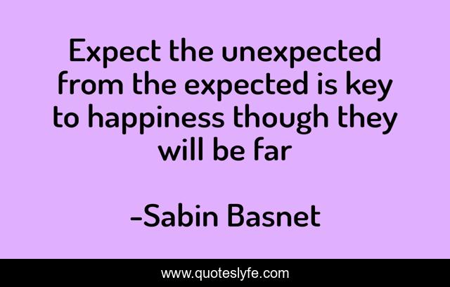 Expect the unexpected from the expected is key to happiness though they will be far