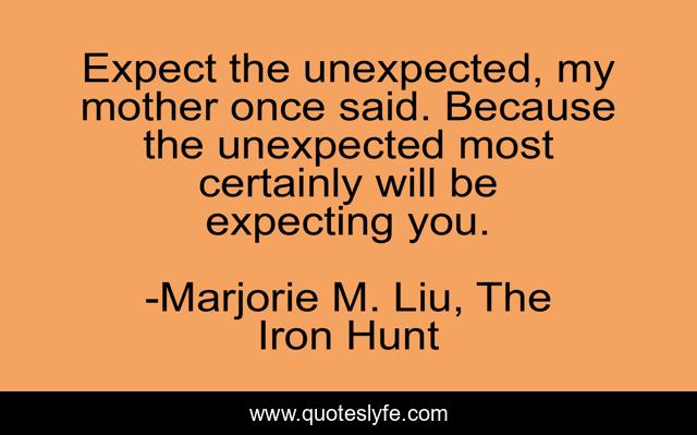 Expect the unexpected, my mother once said. Because the unexpected most certainly will be expecting you.