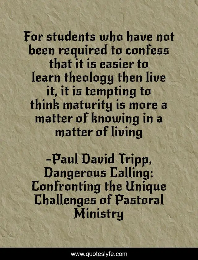 For students who have not been required to confess that it is easier to learn theology then live it, it is tempting to think maturity is more a matter of knowing in a matter of living