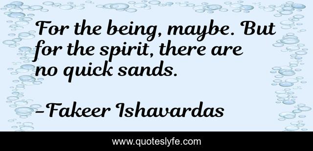 For the being, maybe. But for the spirit, there are no quick sands.