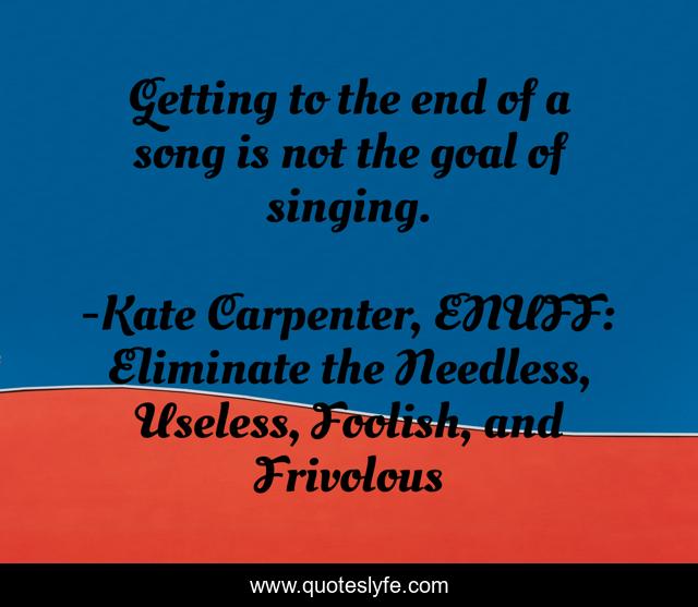 Getting to the end of a song is not the goal of singing.... Quote by