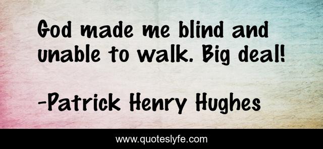 God made me blind and unable to walk. Big deal!