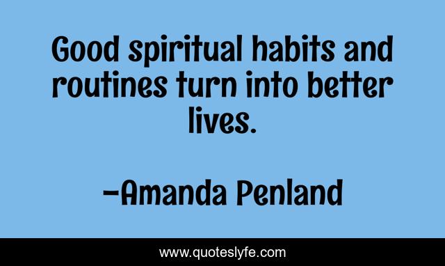Good spiritual habits and routines turn into better lives.