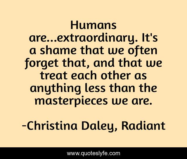 Humans are...extraordinary. It's a shame that we often forget that, and that we treat each other as anything less than the masterpieces we are.