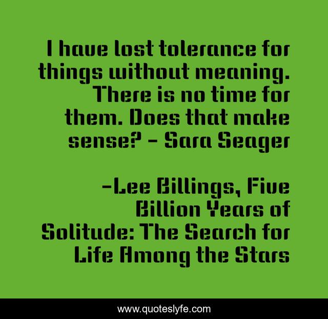 I have lost tolerance for things without meaning. There is no time for them. Does that make sense? - Sara Seager