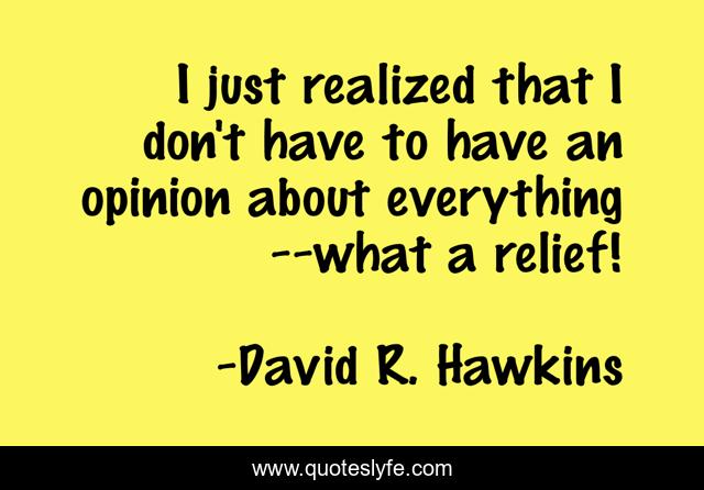 I just realized that I don't have to have an opinion about everything--what a relief!