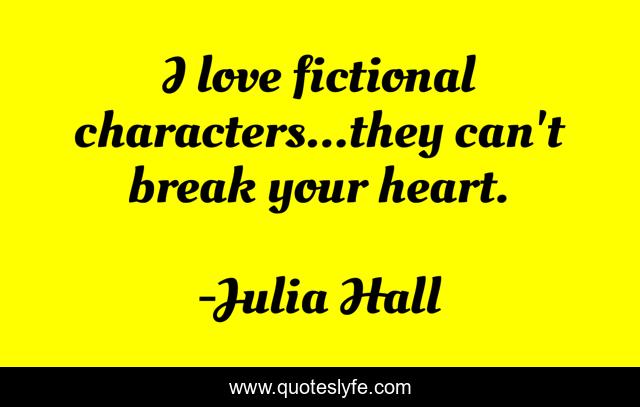 I love fictional characters...they can't break your heart.