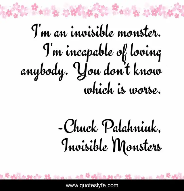 I'm an invisible monster. I'm incapable of loving anybody. You don't know which is worse.