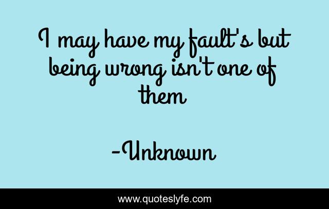 I may have my fault's but being wrong isn't one of them