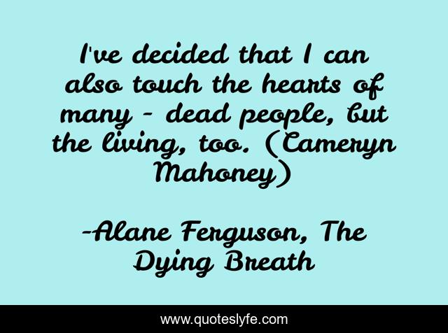 I've decided that I can also touch the hearts of many - dead people, but the living, too. (Cameryn Mahoney)