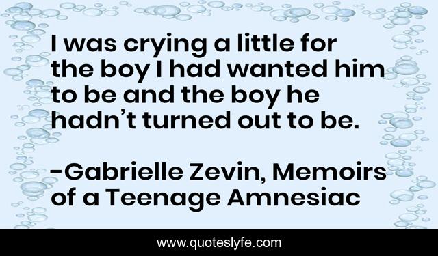 I was crying a little for the boy I had wanted him to be and the boy he hadn’t turned out to be.