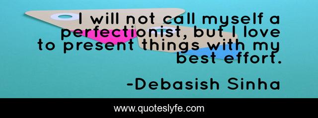 I will not call myself a perfectionist, but I love to present things with my best effort.