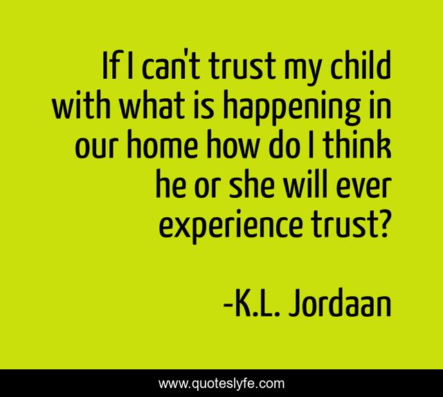 If I can't trust my child with what is happening in our home how do I think he or she will ever experience trust?