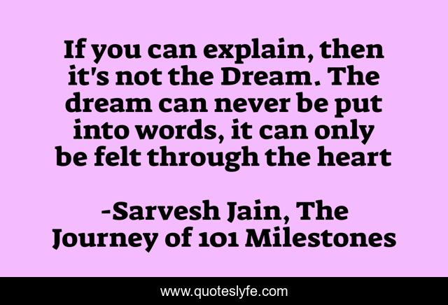 If you can explain, then it's not the Dream. The dream can never be put into words, it can only be felt through the heart