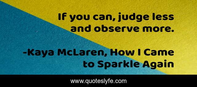 If you can, judge less and observe more.