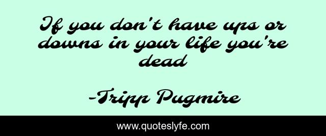 If you don't have ups or downs in your life you're dead